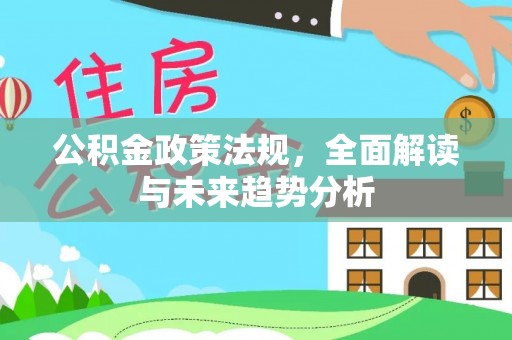 中站公积金政策法规，全面解读与未来趋势分析