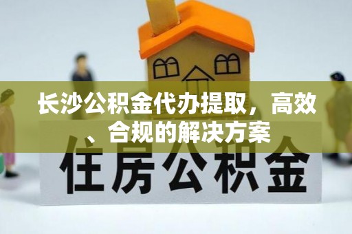 中站长沙公积金代办提取，高效、合规的解决方案