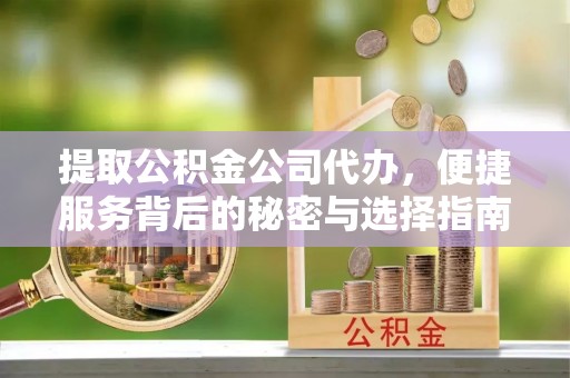 中站提取公积金公司代办，便捷服务背后的秘密与选择指南