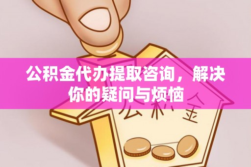 中站公积金代办提取咨询，解决你的疑问与烦恼