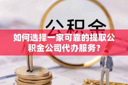 中站如何选择一家可靠的提取公积金公司代办服务？