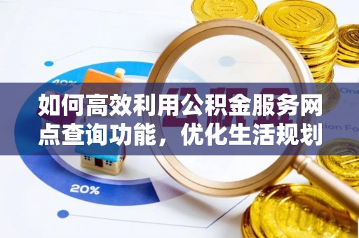 中站如何高效利用公积金服务网点查询功能，优化生活规划