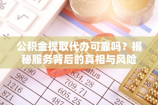 中站公积金提取代办可靠吗？揭秘服务背后的真相与风险