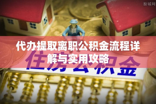 中站代办提取离职公积金流程详解与实用攻略