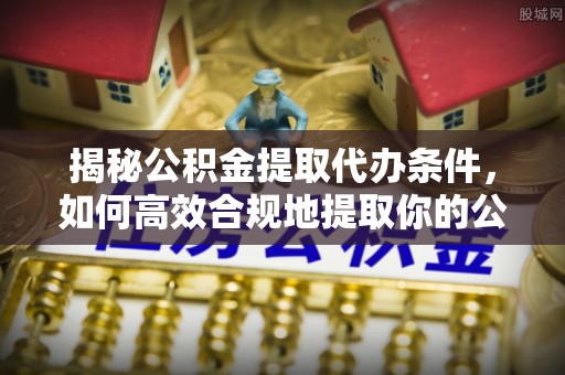 中站揭秘公积金提取代办条件，如何高效合规地提取你的公积金
