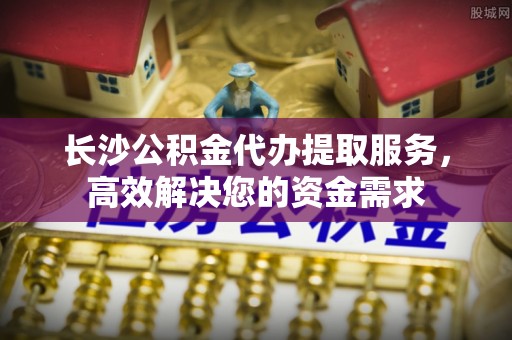 中站长沙公积金代办提取服务，高效解决您的资金需求