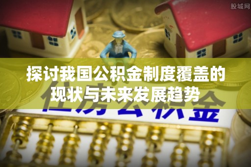 中站探讨我国公积金制度覆盖的现状与未来发展趋势