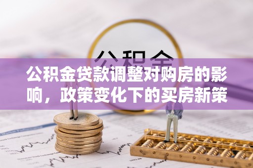 中站公积金贷款调整对购房的影响，政策变化下的买房新策略