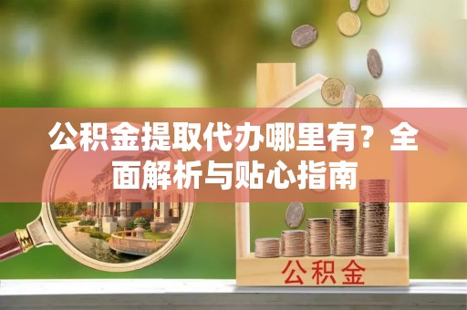 中站公积金提取代办哪里有？全面解析与贴心指南