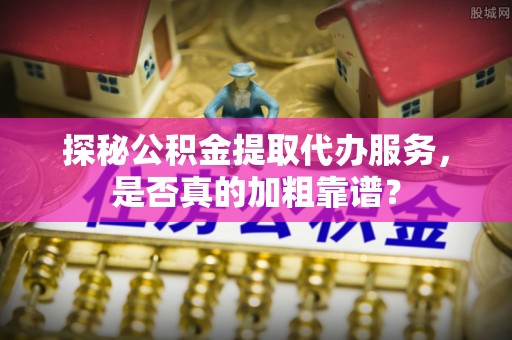 中站探秘公积金提取代办服务，是否真的加粗靠谱？