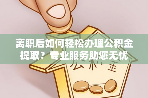 中站离职后如何轻松办理公积金提取？专业服务助您无忧