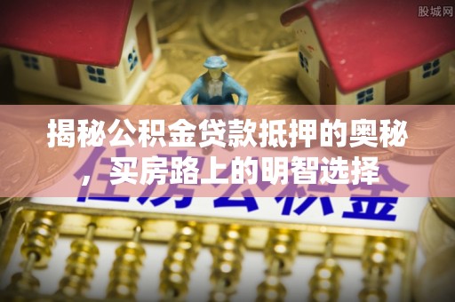中站揭秘公积金贷款抵押的奥秘，买房路上的明智选择
