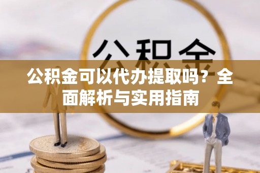 中站公积金可以代办提取吗？全面解析与实用指南