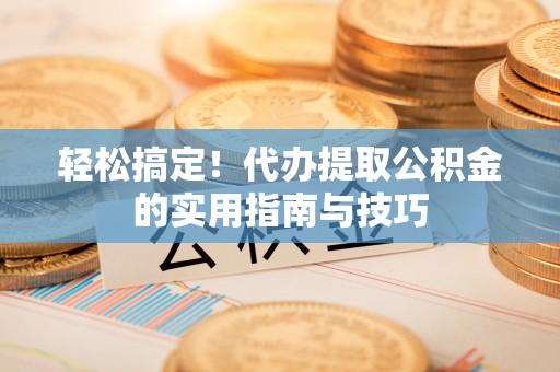 中站轻松搞定！代办提取公积金的实用指南与技巧