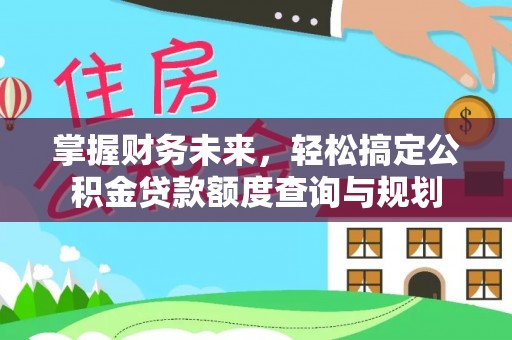 中站掌握财务未来，轻松搞定公积金贷款额度查询与规划