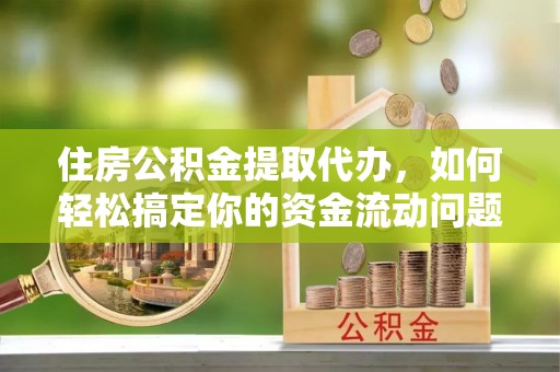 中站住房公积金提取代办，如何轻松搞定你的资金流动问题