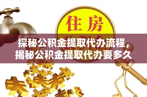 中站探秘公积金提取代办流程，揭秘公积金提取代办要多久的真相
