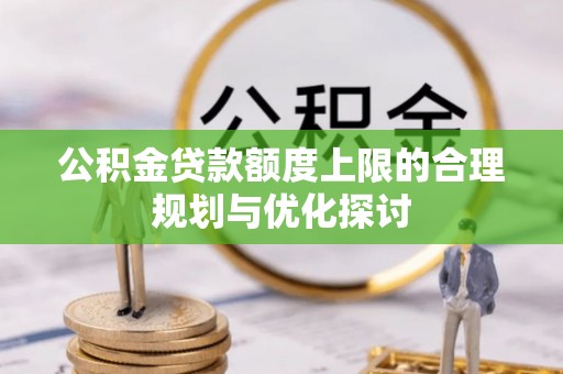 中站公积金贷款额度上限的合理规划与优化探讨