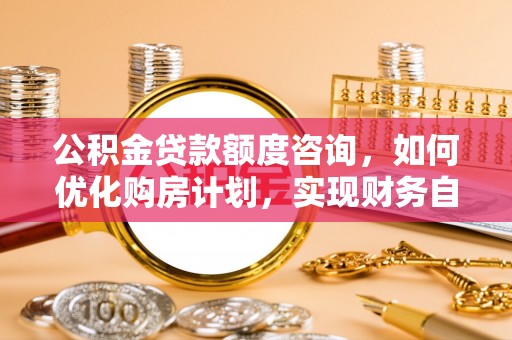 中站公积金贷款额度咨询，如何优化购房计划，实现财务自由？