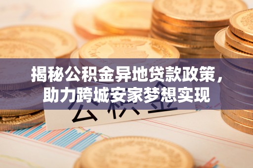 中站揭秘公积金异地贷款政策，助力跨城安家梦想实现