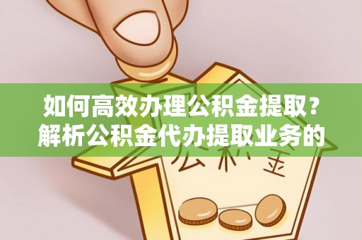 中站如何高效办理公积金提取？解析公积金代办提取业务的全流程