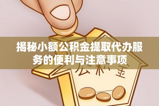 中站揭秘小额公积金提取代办服务的便利与注意事项