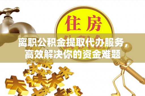 中站离职公积金提取代办服务，高效解决你的资金难题