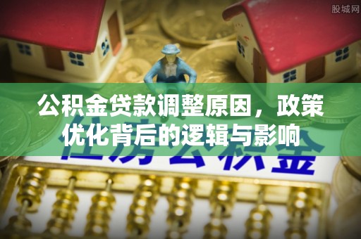中站公积金贷款调整原因，政策优化背后的逻辑与影响