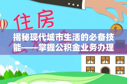中站揭秘现代城市生活的必备技能——掌握公积金业务办理流程