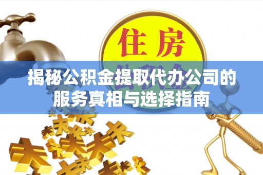 中站揭秘公积金提取代办公司的服务真相与选择指南