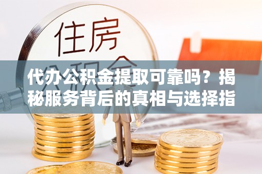 中站代办公积金提取可靠吗？揭秘服务背后的真相与选择指南