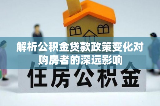 中站解析公积金贷款政策变化对购房者的深远影响