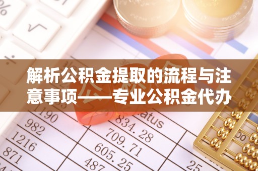 中站解析公积金提取的流程与注意事项——专业公积金代办提取咨询服务