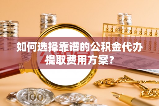 中站如何选择靠谱的公积金代办提取费用方案？