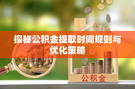 中站探秘公积金提取时间规则与优化策略