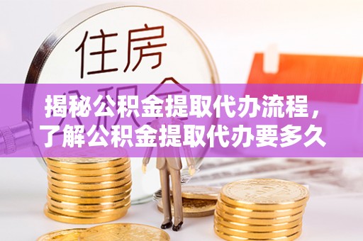 中站揭秘公积金提取代办流程，了解公积金提取代办要多久不再迷茫