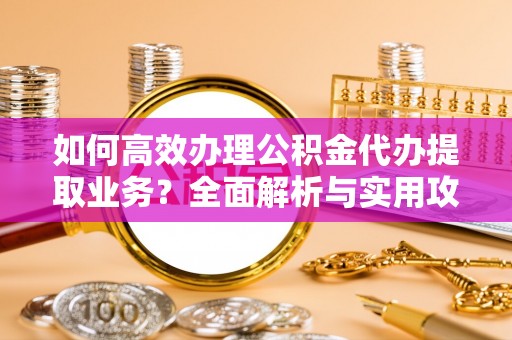 中站如何高效办理公积金代办提取业务？全面解析与实用攻略