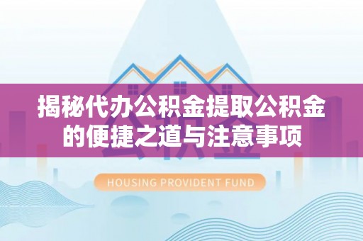 中站揭秘代办公积金提取公积金的便捷之道与注意事项