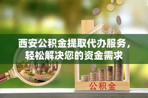 中站西安公积金提取代办服务，轻松解决您的资金需求