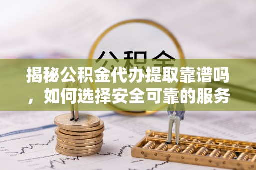 中站揭秘公积金代办提取靠谱吗，如何选择安全可靠的服务？