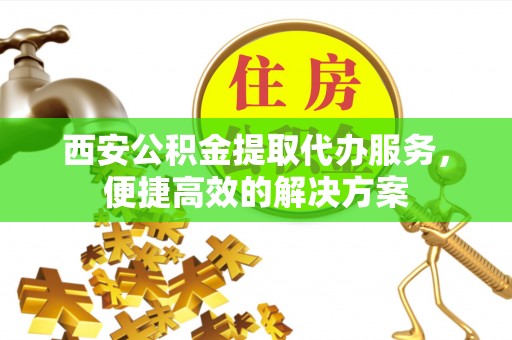 中站西安公积金提取代办服务，便捷高效的解决方案