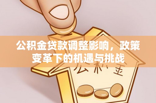 中站公积金贷款调整影响，政策变革下的机遇与挑战