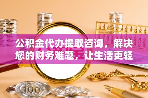 中站公积金代办提取咨询，解决您的财务难题，让生活更轻松