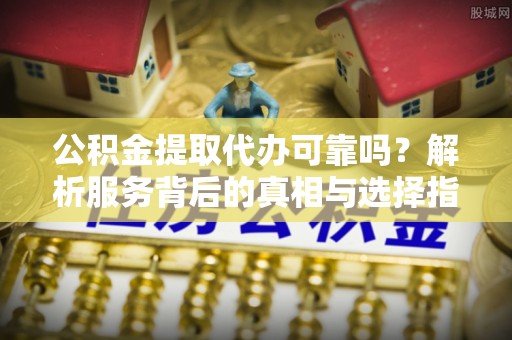 中站公积金提取代办可靠吗？解析服务背后的真相与选择指南