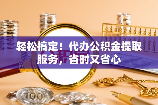 中站轻松搞定！代办公积金提取服务，省时又省心