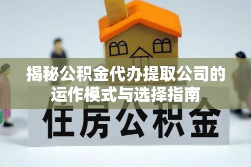 中站揭秘公积金代办提取公司的运作模式与选择指南