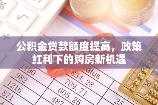 中站公积金贷款额度提高，政策红利下的购房新机遇