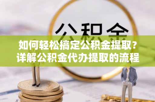 中站如何轻松搞定公积金提取？详解公积金代办提取的流程与优势