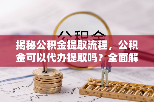 中站揭秘公积金提取流程，公积金可以代办提取吗？全面解析与实用指南