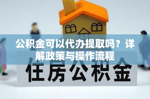 中站公积金可以代办提取吗？详解政策与操作流程
